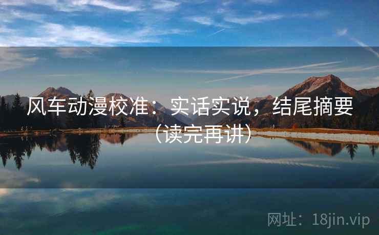 风车动漫校准：实话实说，结尾摘要（读完再讲）