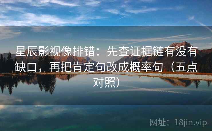 星辰影视像排错：先查证据链有没有缺口，再把肯定句改成概率句（五点对照）