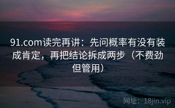 91.com读完再讲：先问概率有没有装成肯定，再把结论拆成两步（不费劲但管用）  第2张