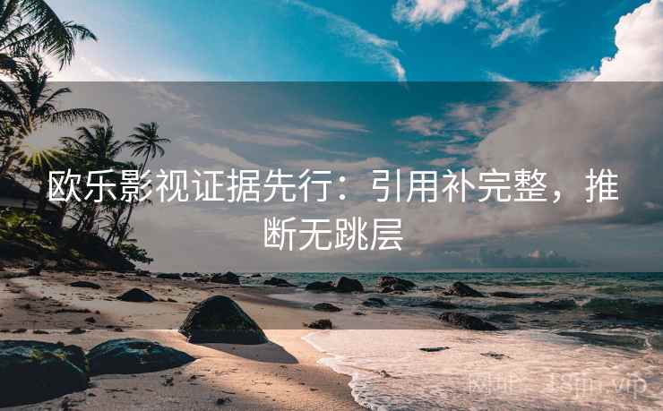 欧乐影视证据先行：引用补完整，推断无跳层