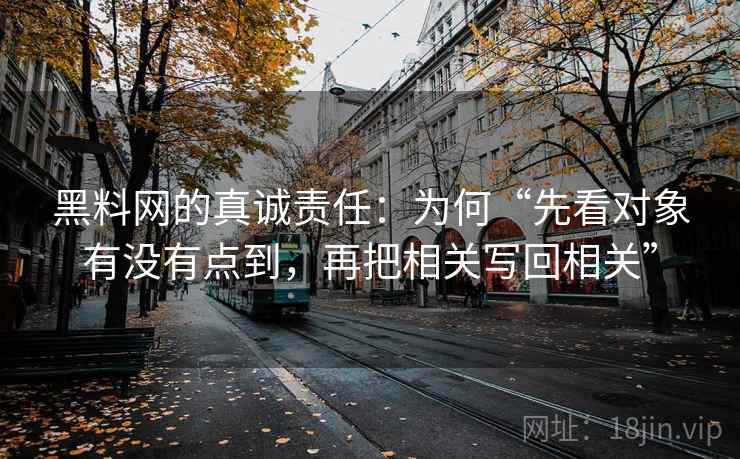 黑料网的真诚责任:为何“先看对象有没有点到,再把相关写回相关”