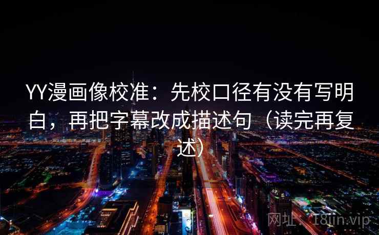 YY漫画像校准:先校口径有没有写明白,再把字幕改成描述句(读完再复述)