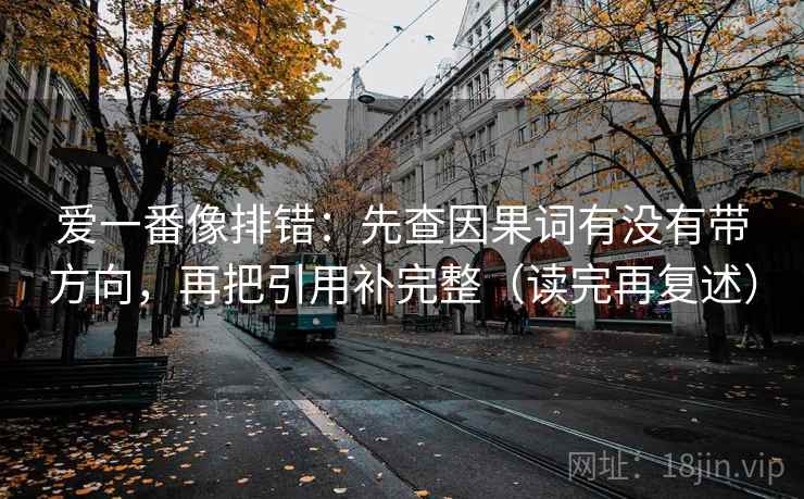 爱一番像排错:先查因果词有没有带方向,再把引用补完整(读完再复述)
