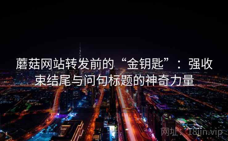 蘑菇网站转发前的“金钥匙”：强收束结尾与问句标题的神奇力量