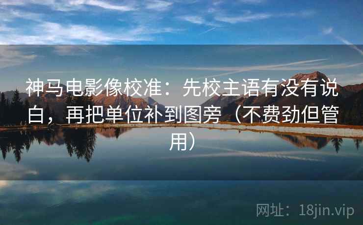 神马电影像校准:先校主语有没有说白,再把单位补到图旁(不费劲但管用)