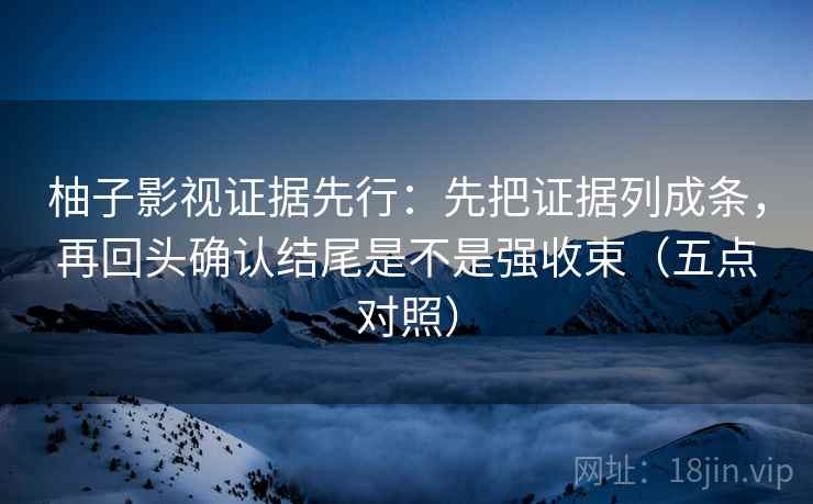 柚子影视证据先行:先把证据列成条,再回头确认结尾是不是强收束(五点对照)