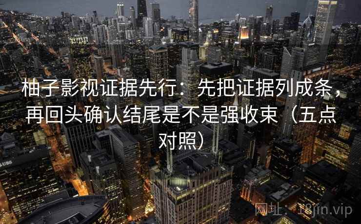 柚子影视证据先行:先把证据列成条,再回头确认结尾是不是强收束(五点对照)