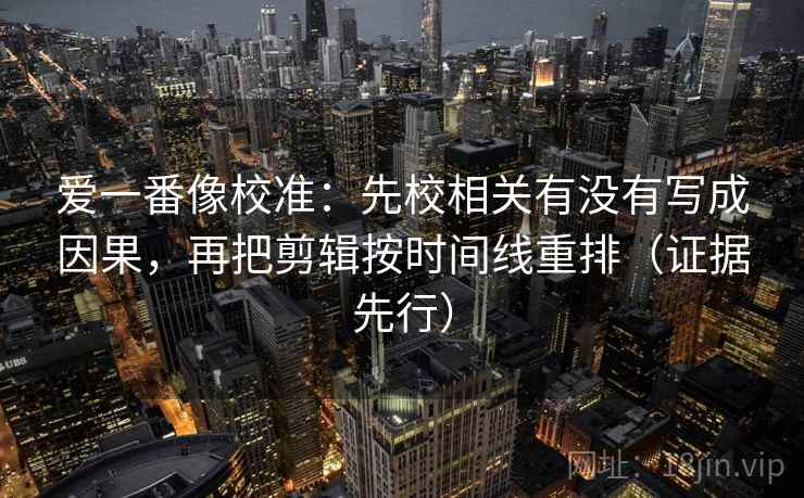 爱一番像校准：先校相关有没有写成因果，再把剪辑按时间线重排（证据先行）