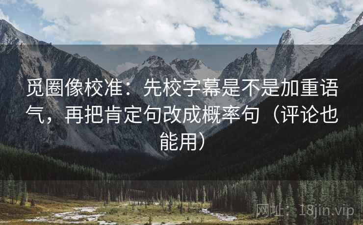 觅圈像校准：先校字幕是不是加重语气，再把肯定句改成概率句（评论也能用）