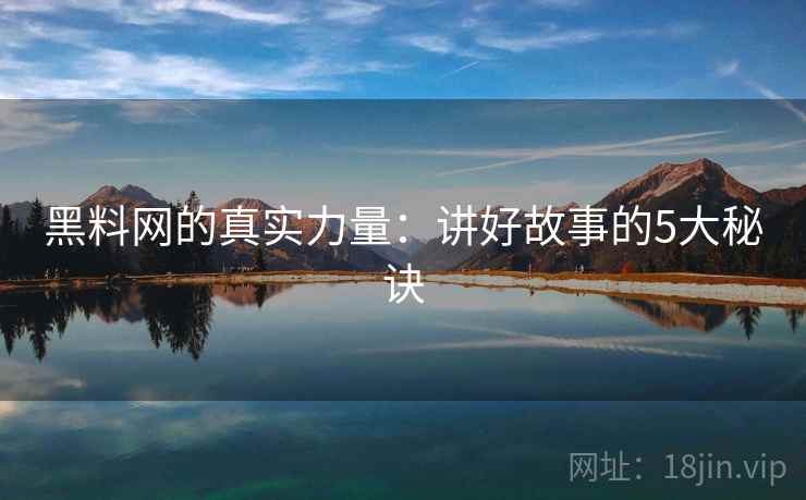 黑料网的真实力量：讲好故事的5大秘诀  第1张