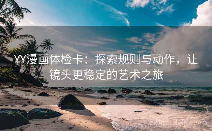 YY漫画体检卡:探索规则与动作,让镜头更稳定的艺术之旅