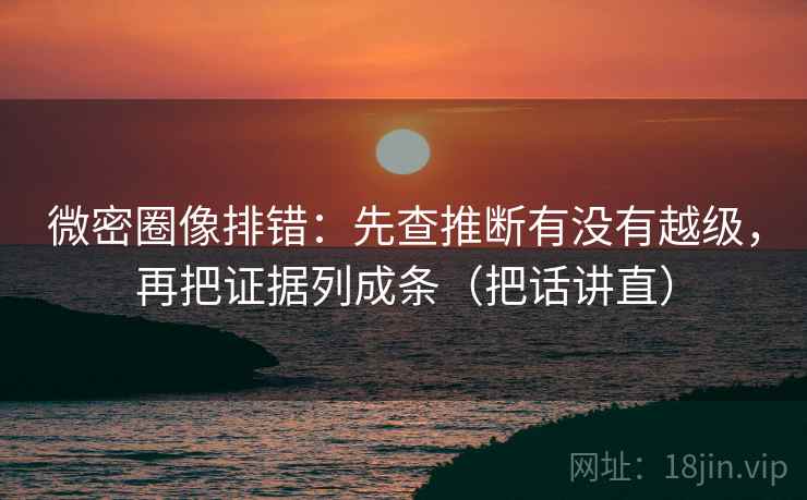 微密圈像排错:先查推断有没有越级,再把证据列成条(把话讲直) 第1张 微密圈像排错:先查推断有没有越级,再把证据列成条(把话讲直) 第1张