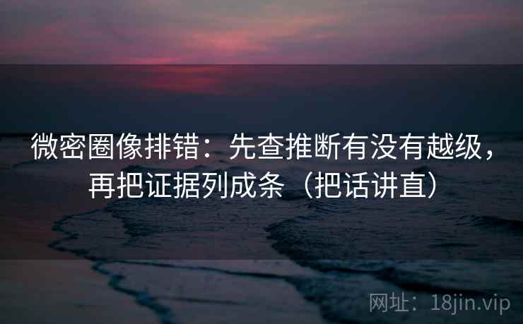 微密圈像排错:先查推断有没有越级,再把证据列成条(把话讲直) 第2张 微密圈像排错:先查推断有没有越级,再把证据列成条(把话讲直) 第2张