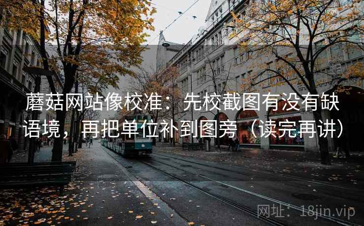 蘑菇网站像校准:先校截图有没有缺语境,再把单位补到图旁(读完再讲) 第1张 蘑菇网站像校准:先校截图有没有缺语境,再把单位补到图旁(读完再讲) 第1张