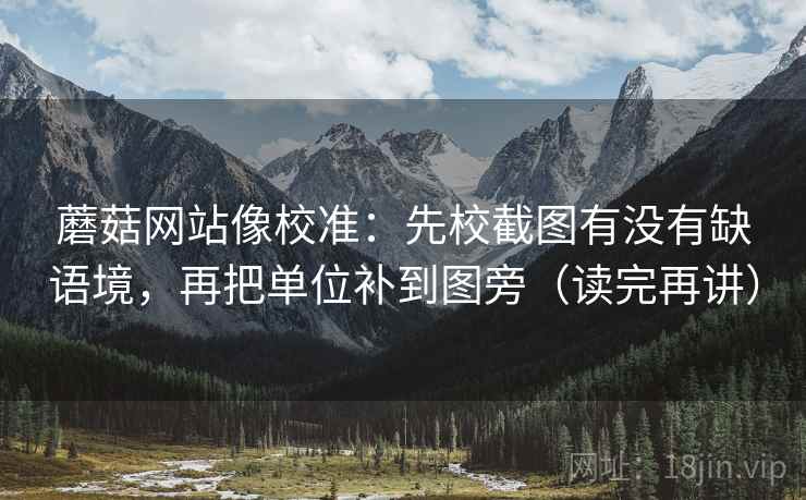蘑菇网站像校准:先校截图有没有缺语境,再把单位补到图旁(读完再讲) 第2张 蘑菇网站像校准:先校截图有没有缺语境,再把单位补到图旁(读完再讲) 第2张