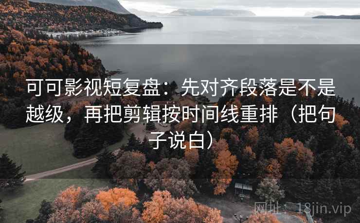 可可影视短复盘：先对齐段落是不是越级，再把剪辑按时间线重排（把句子说白）