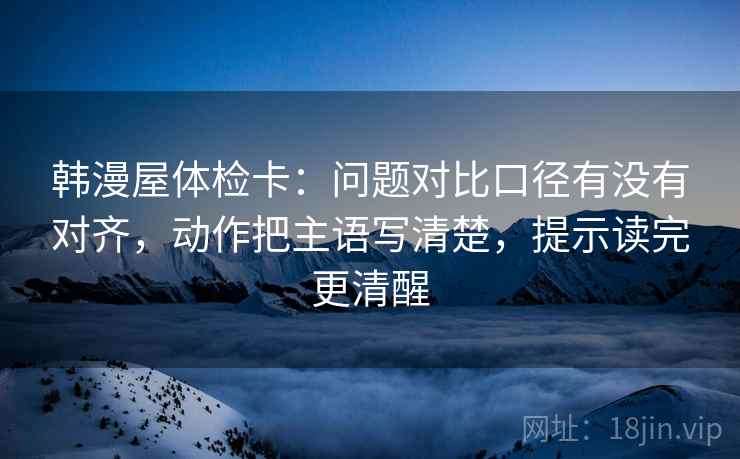 韩漫屋体检卡：问题对比口径有没有对齐，动作把主语写清楚，提示读完更清醒