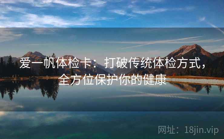 爱一帆体检卡:打破传统体检方式,全方位保护你的健康 第1张 爱一帆体检卡:打破传统体检方式,全方位保护你的健康 第1张
