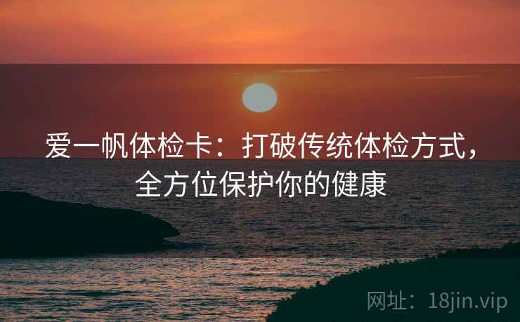 爱一帆体检卡:打破传统体检方式,全方位保护你的健康 第2张 爱一帆体检卡:打破传统体检方式,全方位保护你的健康 第2张