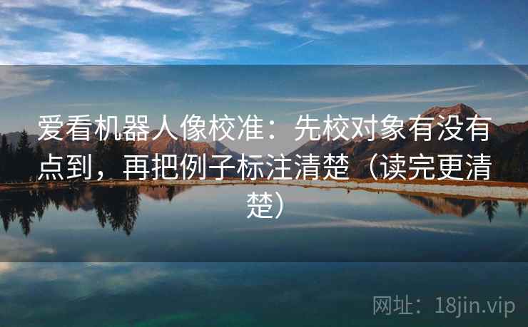 爱看机器人像校准：先校对象有没有点到，再把例子标注清楚（读完更清楚）