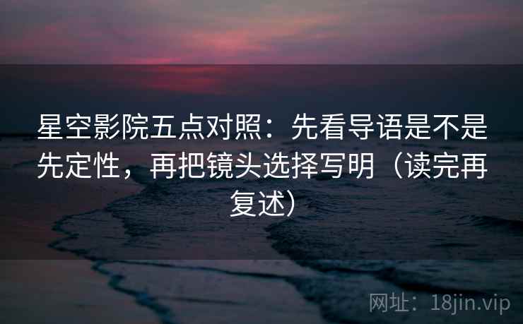 星空影院五点对照：先看导语是不是先定性，再把镜头选择写明（读完再复述）