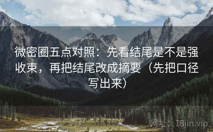 微密圈五点对照：先看结尾是不是强收束，再把结尾改成摘要（先把口径写出来）