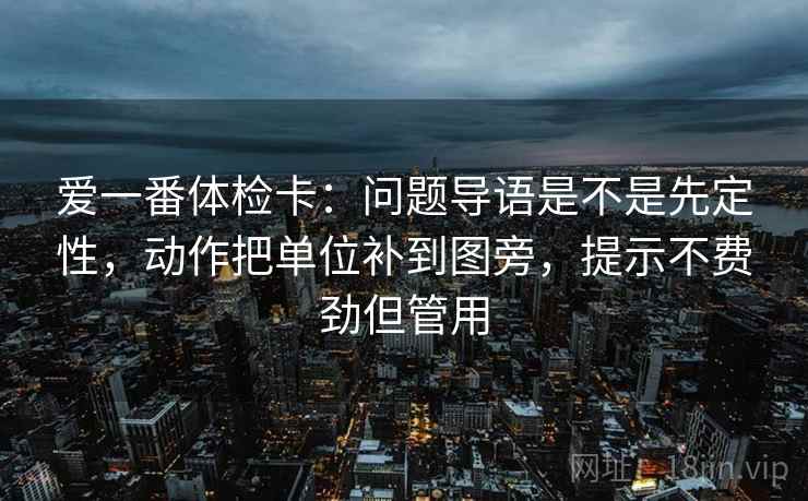 爱一番体检卡：问题导语是不是先定性，动作把单位补到图旁，提示不费劲但管用