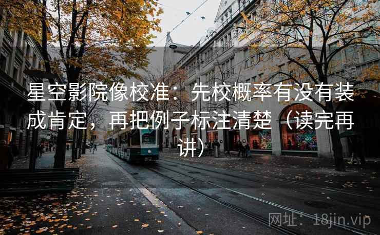 星空影院像校准：先校概率有没有装成肯定，再把例子标注清楚（读完再讲）