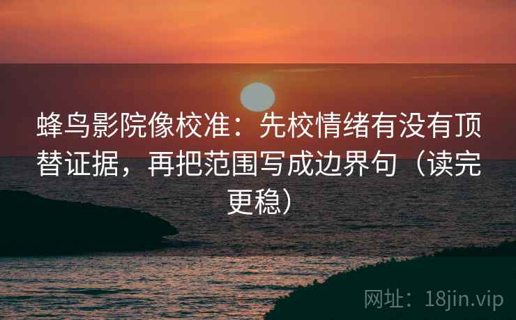 蜂鸟影院像校准：先校情绪有没有顶替证据，再把范围写成边界句（读完更稳）