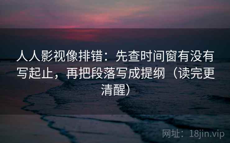 人人影视像排错：先查时间窗有没有写起止，再把段落写成提纲（读完更清醒）
