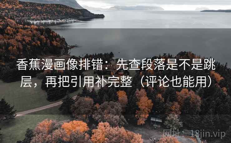 香蕉漫画像排错：先查段落是不是跳层，再把引用补完整（评论也能用）