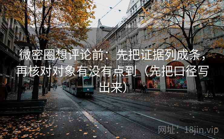 微密圈想评论前:先把证据列成条,再核对对象有没有点到(先把口径写出来)
