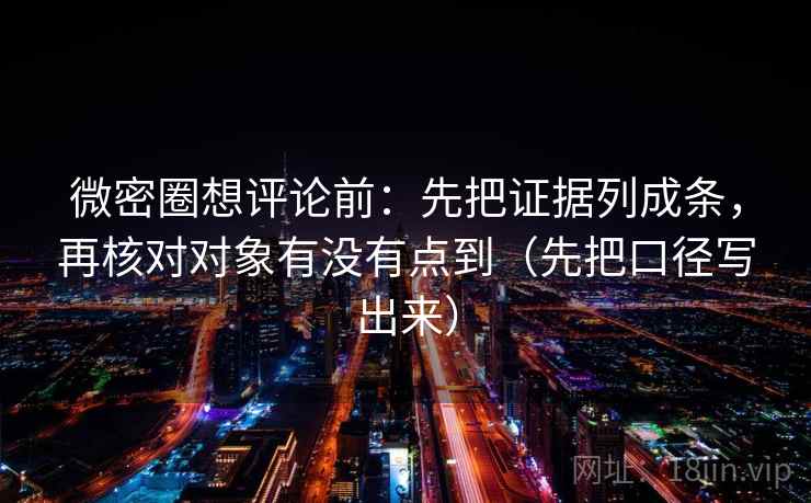 微密圈想评论前:先把证据列成条,再核对对象有没有点到(先把口径写出来)