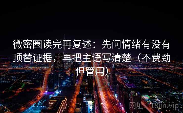 微密圈读完再复述:先问情绪有没有顶替证据,再把主语写清楚(不费劲但管用)