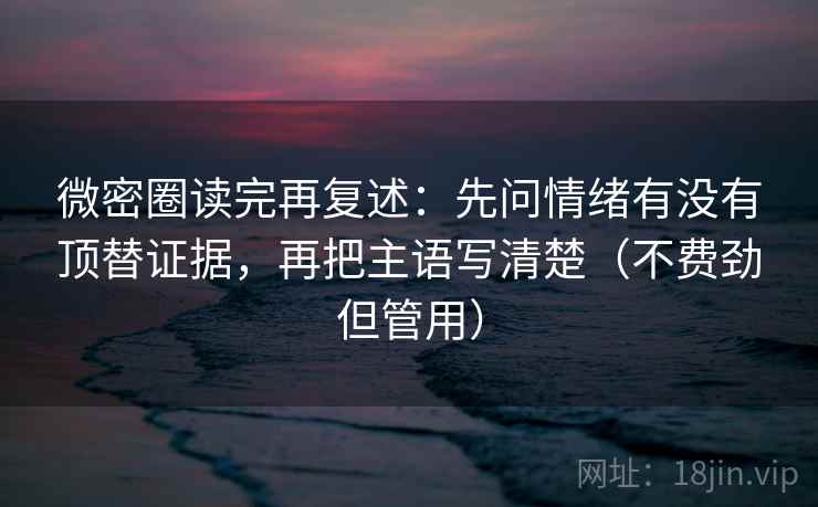 微密圈读完再复述:先问情绪有没有顶替证据,再把主语写清楚(不费劲但管用)