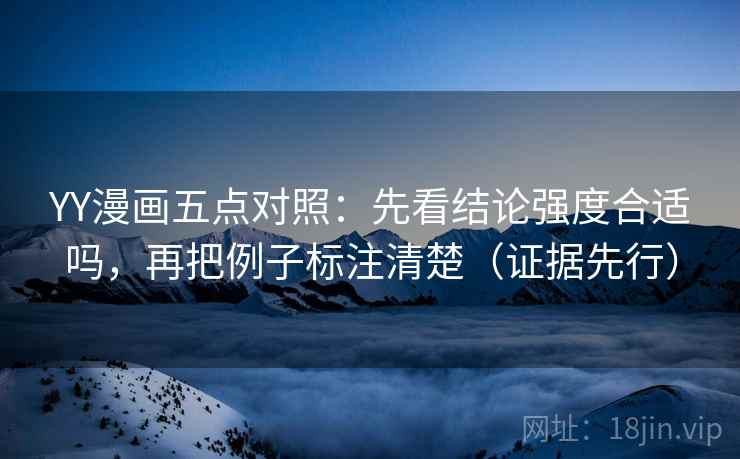 YY漫画五点对照:先看结论强度合适吗,再把例子标注清楚(证据先行)