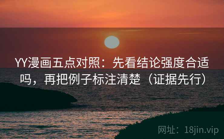YY漫画五点对照:先看结论强度合适吗,再把例子标注清楚(证据先行)