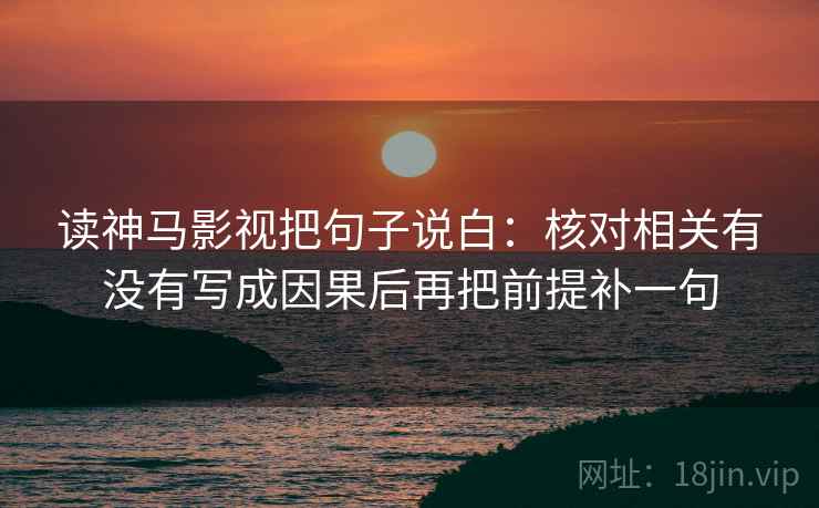 读神马影视把句子说白：核对相关有没有写成因果后再把前提补一句
