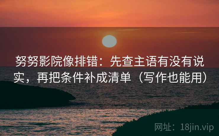 努努影院像排错：先查主语有没有说实，再把条件补成清单（写作也能用）