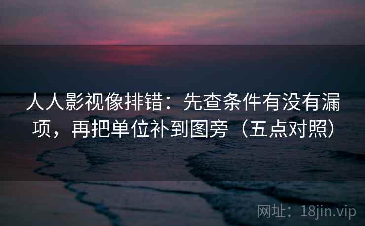 人人影视像排错：先查条件有没有漏项，再把单位补到图旁（五点对照）
