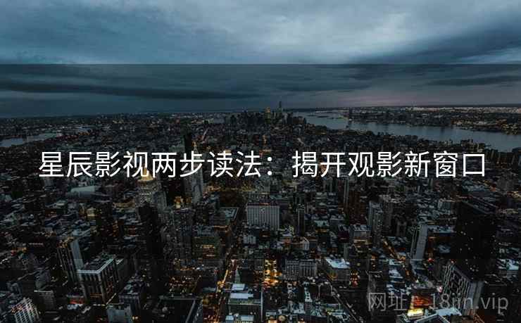 星辰影视两步读法:揭开观影新窗口 第1张 星辰影视两步读法:揭开观影新窗口 第1张