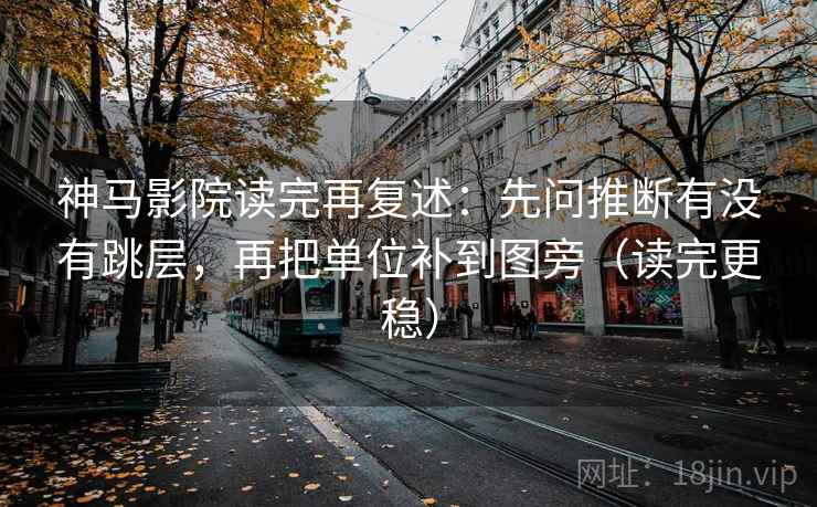神马影院读完再复述：先问推断有没有跳层，再把单位补到图旁（读完更稳）
