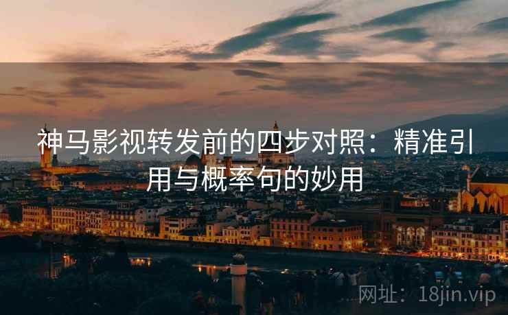神马影视转发前的四步对照：精准引用与概率句的妙用