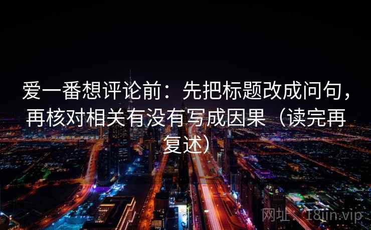 爱一番想评论前：先把标题改成问句，再核对相关有没有写成因果（读完再复述）