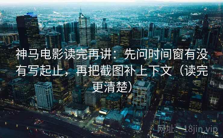 神马电影读完再讲:先问时间窗有没有写起止,再把截图补上下文(读完更清楚)