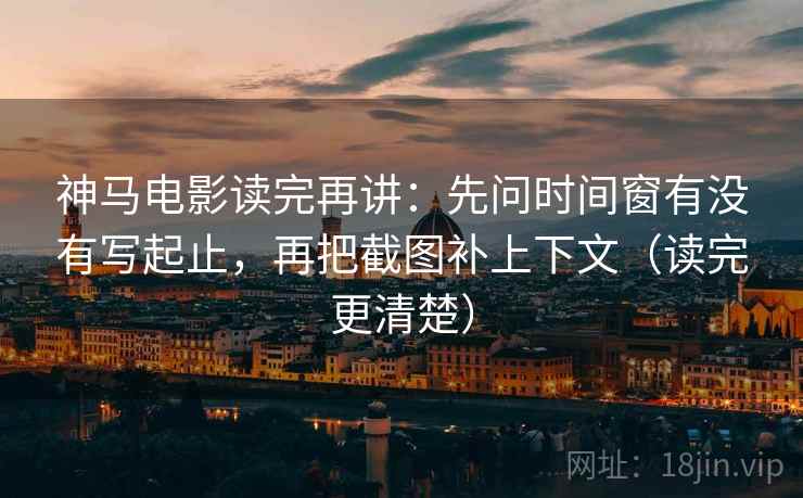 神马电影读完再讲:先问时间窗有没有写起止,再把截图补上下文(读完更清楚)