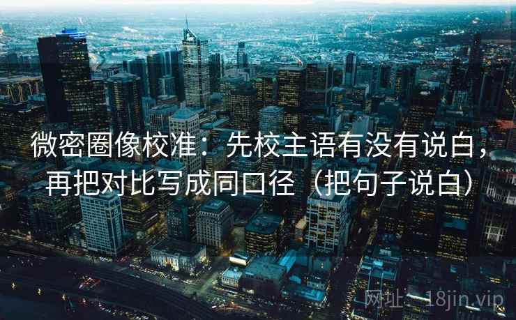 微密圈像校准:先校主语有没有说白,再把对比写成同口径(把句子说白)