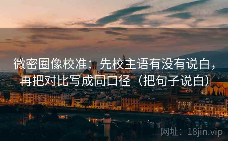 微密圈像校准:先校主语有没有说白,再把对比写成同口径(把句子说白)