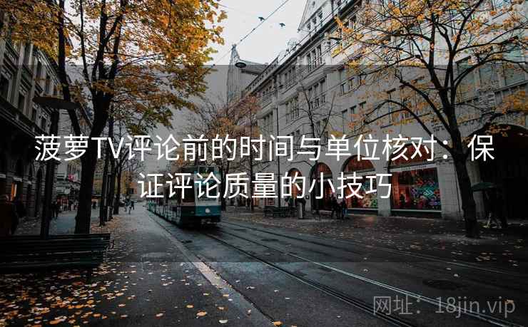 菠萝TV评论前的时间与单位核对：保证评论质量的小技巧