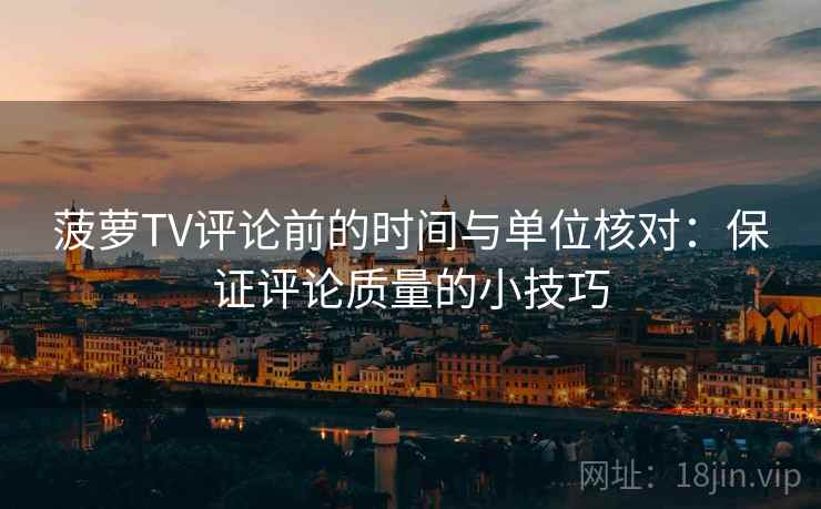 菠萝TV评论前的时间与单位核对：保证评论质量的小技巧